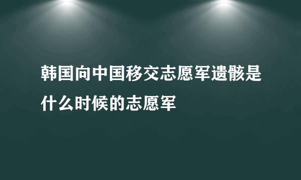 韩国向中国移交志愿军遗骸是什么时候的志愿军