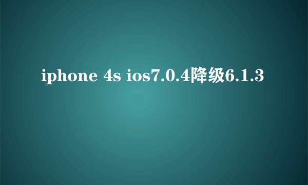 iphone 4s ios7.0.4降级6.1.3