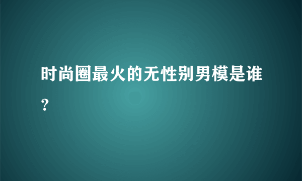 时尚圈最火的无性别男模是谁？