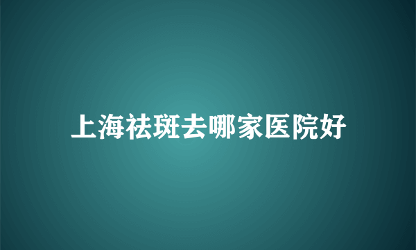 上海祛斑去哪家医院好