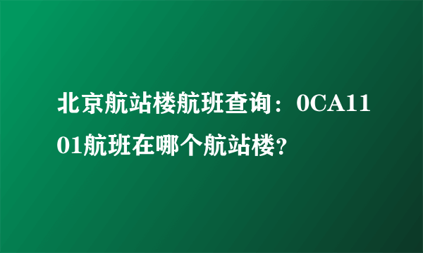 北京航站楼航班查询：0CA1101航班在哪个航站楼？