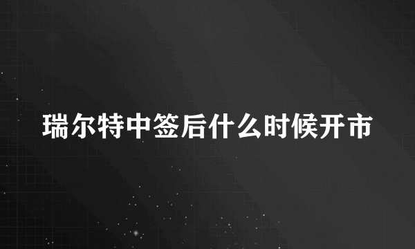 瑞尔特中签后什么时候开市