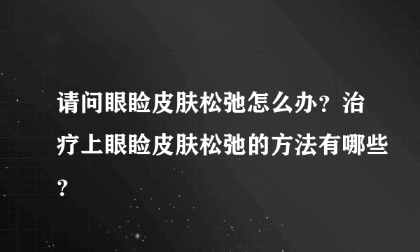 请问眼睑皮肤松弛怎么办？治疗上眼睑皮肤松弛的方法有哪些？