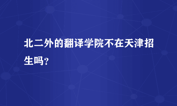 北二外的翻译学院不在天津招生吗？