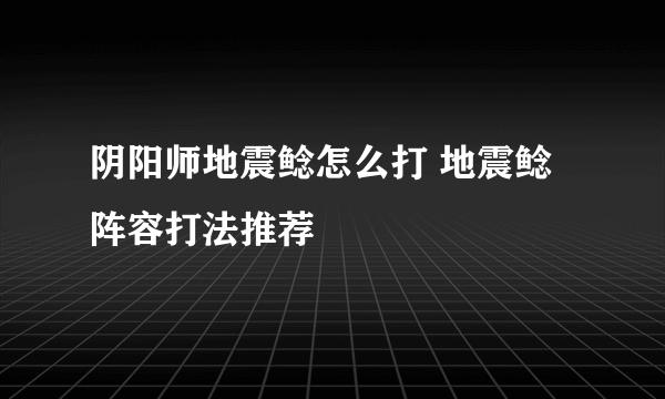 阴阳师地震鲶怎么打 地震鲶阵容打法推荐