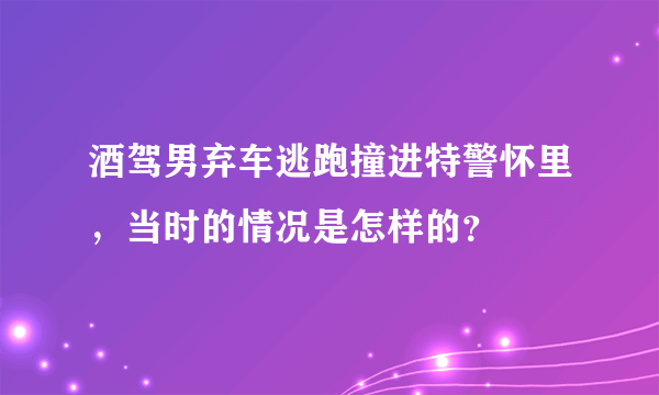 酒驾男弃车逃跑撞进特警怀里，当时的情况是怎样的？