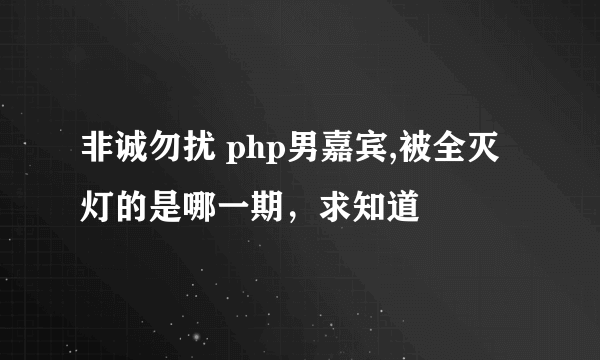 非诚勿扰 php男嘉宾,被全灭灯的是哪一期，求知道