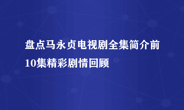 盘点马永贞电视剧全集简介前10集精彩剧情回顾