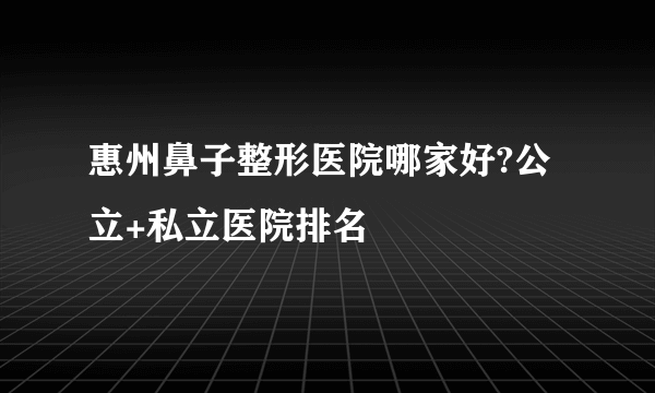 惠州鼻子整形医院哪家好?公立+私立医院排名