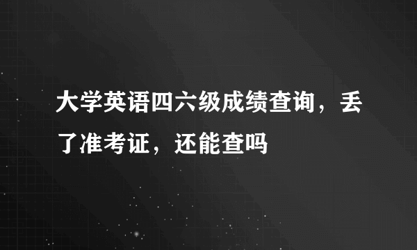 大学英语四六级成绩查询，丢了准考证，还能查吗