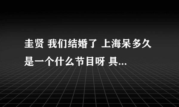 圭贤 我们结婚了 上海呆多久 是一个什么节目呀 具体是个什么情况，我好想知道，那位亲帮帮我~~