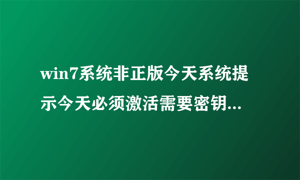 win7系统非正版今天系统提示今天必须激活需要密钥 求大神帮忙