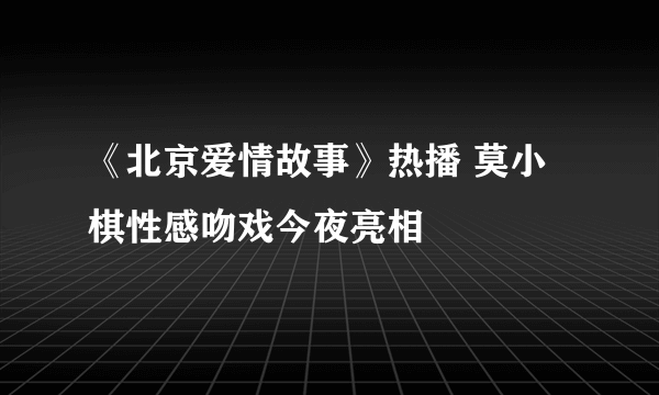 《北京爱情故事》热播 莫小棋性感吻戏今夜亮相