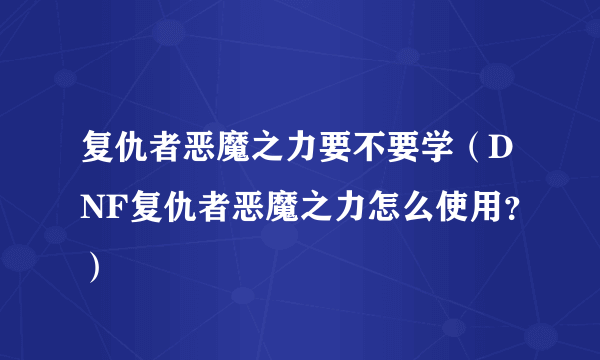 复仇者恶魔之力要不要学（DNF复仇者恶魔之力怎么使用？）