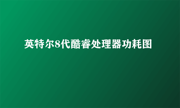 英特尔8代酷睿处理器功耗图