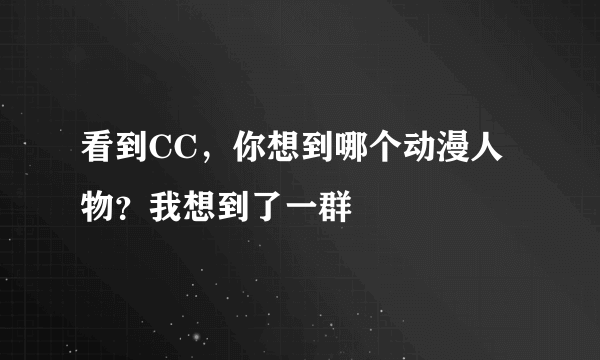 看到CC，你想到哪个动漫人物？我想到了一群