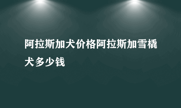 阿拉斯加犬价格阿拉斯加雪橇犬多少钱