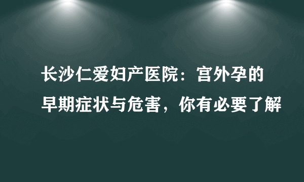 长沙仁爱妇产医院：宫外孕的早期症状与危害，你有必要了解