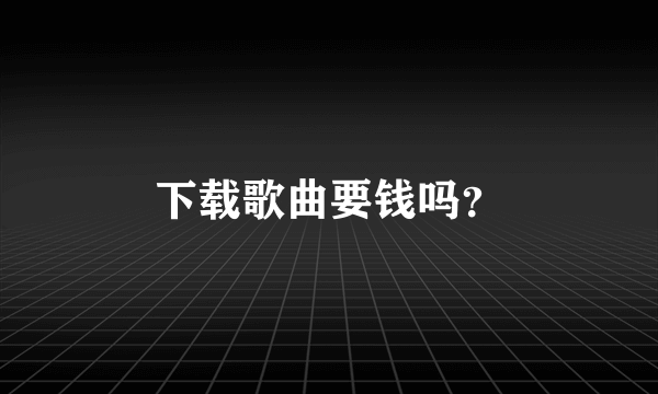 下载歌曲要钱吗？