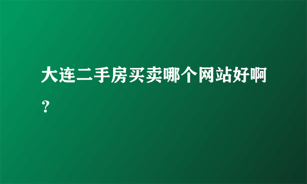 大连二手房买卖哪个网站好啊？