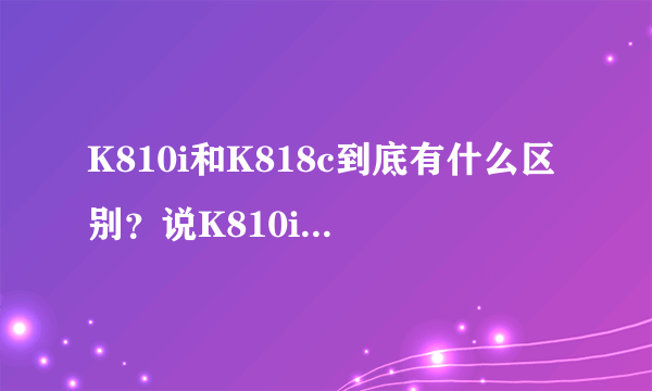 K810i和K818c到底有什么区别？说K810i是水货的原因是什么呢？