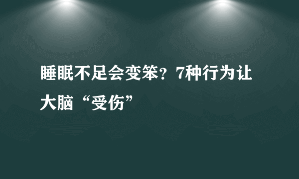 睡眠不足会变笨？7种行为让大脑“受伤”