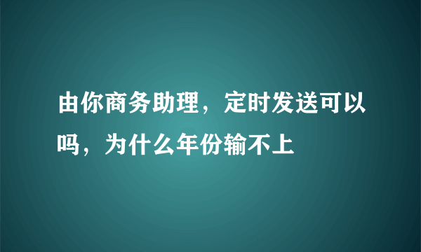 由你商务助理，定时发送可以吗，为什么年份输不上