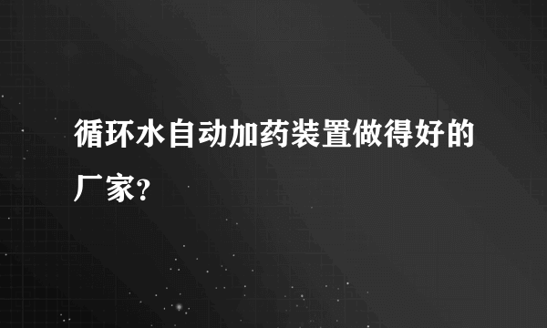 循环水自动加药装置做得好的厂家？