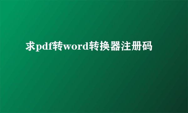 求pdf转word转换器注册码