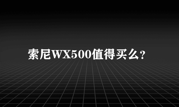 索尼WX500值得买么？