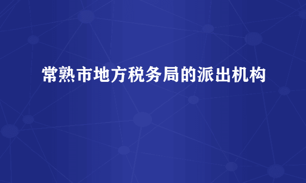 常熟市地方税务局的派出机构