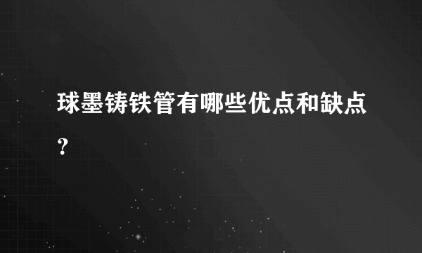 球墨铸铁管有哪些优点和缺点？