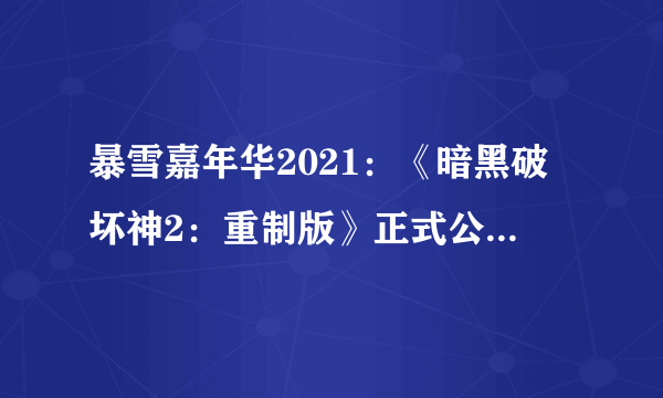 暴雪嘉年华2021：《暗黑破坏神2：重制版》正式公布！2021年上线