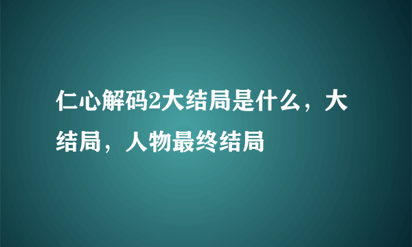 仁心解码2大结局是什么，大结局，人物最终结局