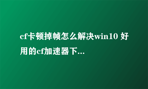 cf卡顿掉帧怎么解决win10 好用的cf加速器下载链接分享