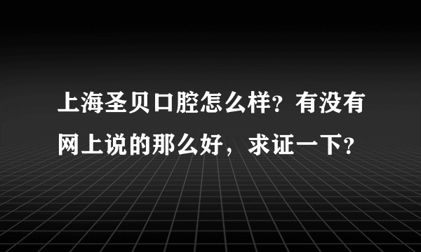 上海圣贝口腔怎么样？有没有网上说的那么好，求证一下？