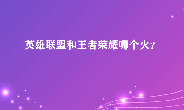 英雄联盟和王者荣耀哪个火？