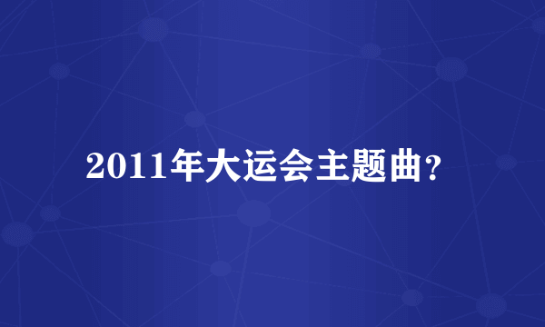 2011年大运会主题曲？