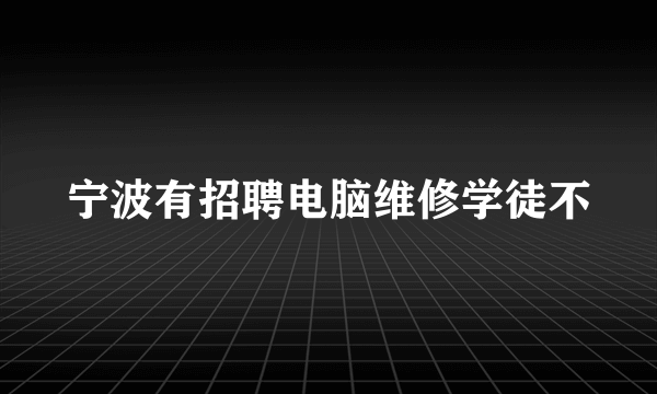 宁波有招聘电脑维修学徒不