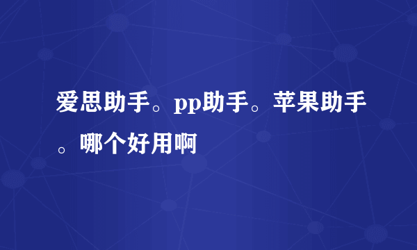 爱思助手。pp助手。苹果助手。哪个好用啊