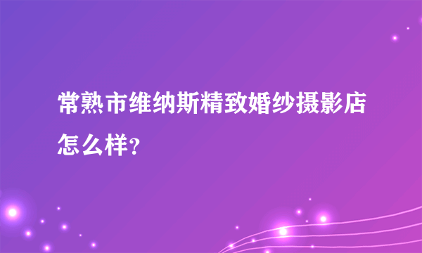 常熟市维纳斯精致婚纱摄影店怎么样？