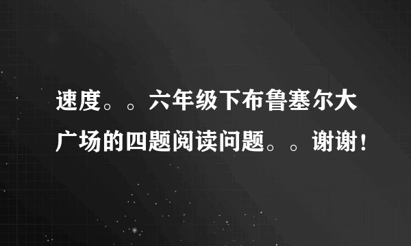 速度。。六年级下布鲁塞尔大广场的四题阅读问题。。谢谢！