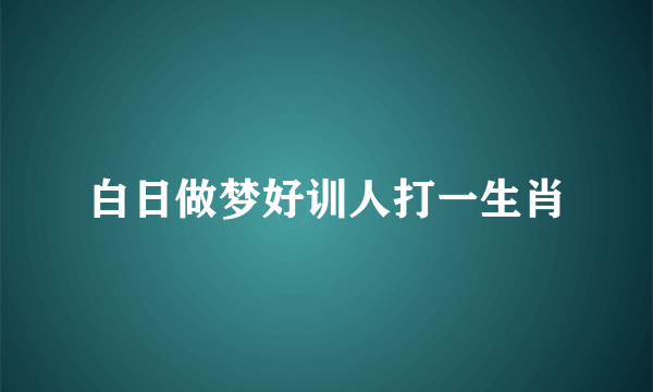 白日做梦好训人打一生肖