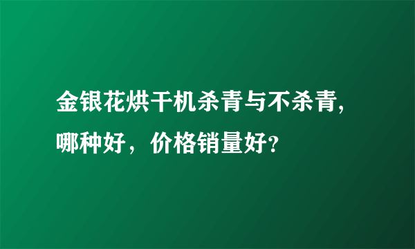 金银花烘干机杀青与不杀青,哪种好，价格销量好？