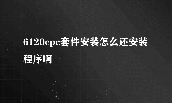 6120cpc套件安装怎么还安装程序啊