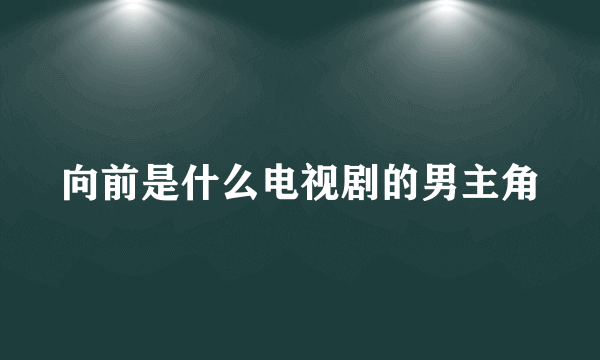 向前是什么电视剧的男主角