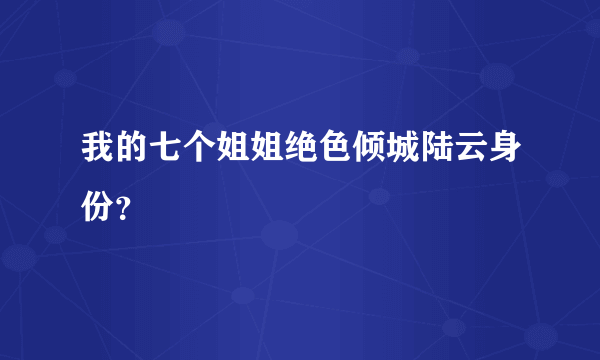 我的七个姐姐绝色倾城陆云身份？