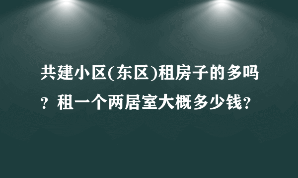 共建小区(东区)租房子的多吗？租一个两居室大概多少钱？