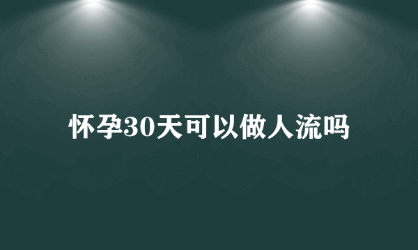 怀孕30天可以做人流吗