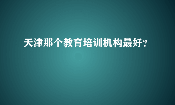 天津那个教育培训机构最好？